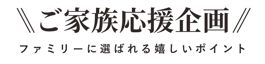 ご家族応援企画 ファミリーに選ばれる嬉しいポイント